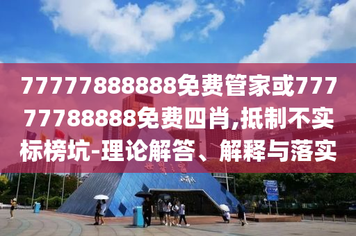 77777888888免費管家或77777788888免費四肖,抵制不實標榜坑-理論解答、解釋與落實